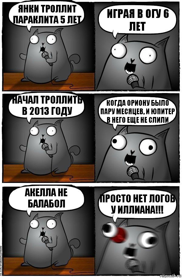 янки троллит параклита 5 лет играя в огу 6 лет начал троллить в 2013 году когда ориону было пару месяцев, и юпитер в него еще не слили акелла не балабол ПРОСТО НЕТ ЛОГОВ У ИЛЛИАНА!!!, Комикс  Стендап-кот