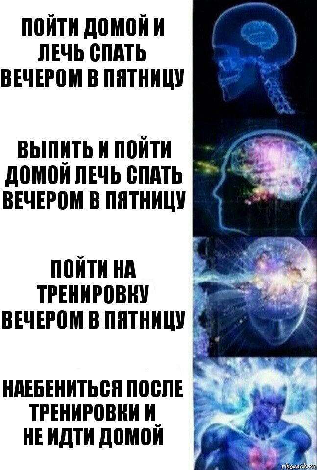 ПОЙТИ ДОМОЙ И ЛЕЧЬ СПАТЬ ВЕЧЕРОМ В ПЯТНИЦУ ВЫПИТЬ И ПОЙТИ ДОМОЙ ЛЕЧЬ СПАТЬ ВЕЧЕРОМ В ПЯТНИЦУ ПОЙТИ НА ТРЕНИРОВКУ ВЕЧЕРОМ В ПЯТНИЦУ НАЕБЕНИТЬСЯ ПОСЛЕ ТРЕНИРОВКИ И
НЕ ИДТИ ДОМОЙ, Комикс  Сверхразум