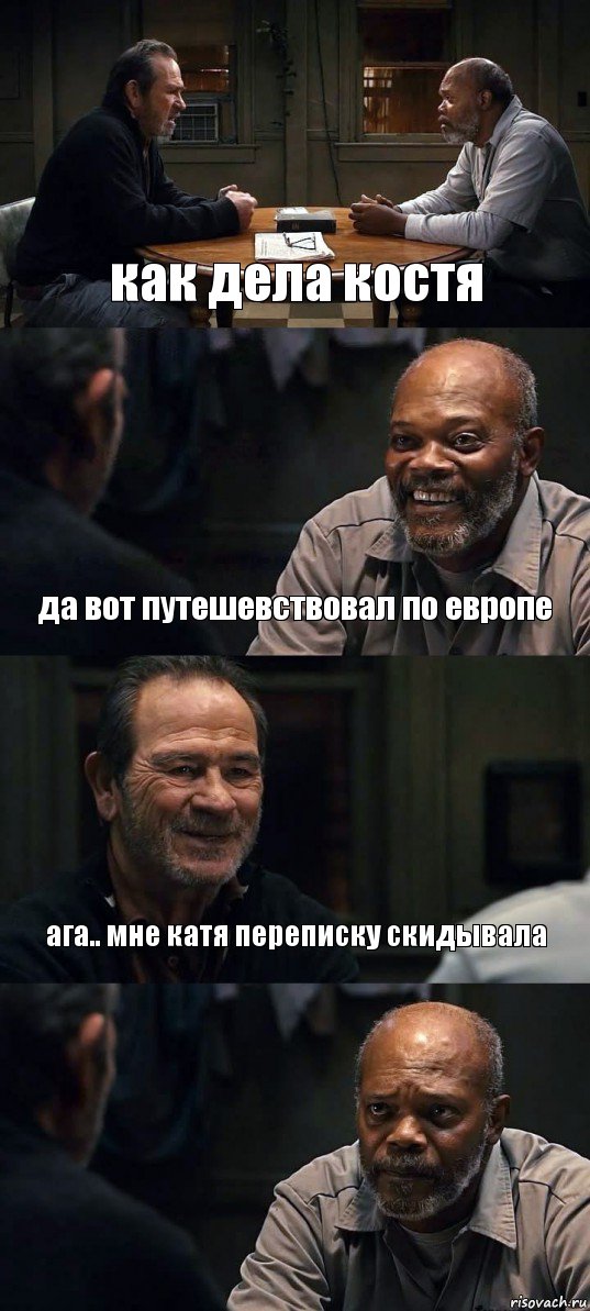 как дела костя да вот путешевствовал по европе ага.. мне катя переписку скидывала 