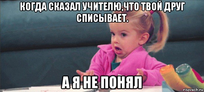 когда сказал учителю,что твой друг списывает. а я не понял, Мем  Ты говоришь (девочка возмущается)