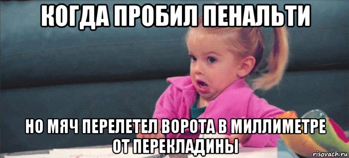 когда пробил пенальти но мяч перелетел ворота в миллиметре от перекладины, Мем  Ты говоришь (девочка возмущается)