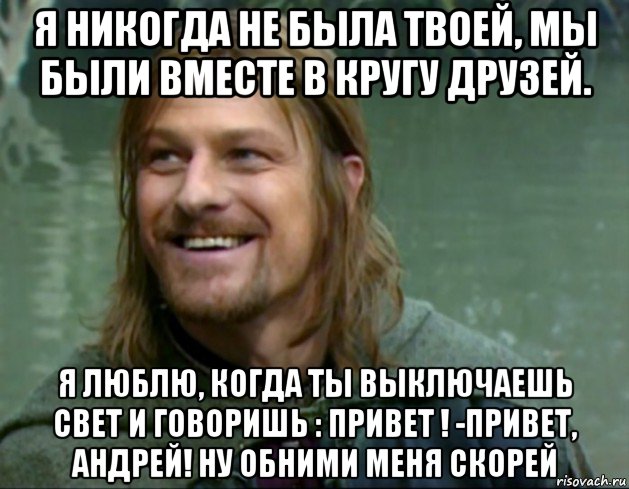 я никогда не была твоей, мы были вместе в кругу друзей. я люблю, когда ты выключаешь свет и говоришь : привет ! -привет, андрей! ну обними меня скорей, Мем Тролль Боромир