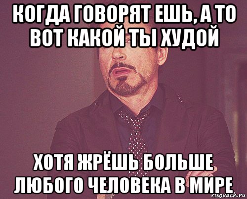 когда говорят ешь, а то вот какой ты худой хотя жрёшь больше любого человека в мире, Мем твое выражение лица