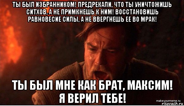 ты был избранником! предрекали, что ты уничтожишь ситхов, а не примкнешь к ним! восстановишь равновесие силы, а не ввергнешь ее во мрак! ты был мне как брат, максим! я верил тебе!, Мем ты был мне как брат