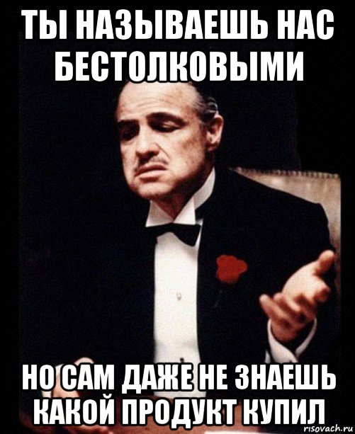 ты называешь нас бестолковыми но сам даже не знаешь какой продукт купил, Мем ты делаешь это без уважения