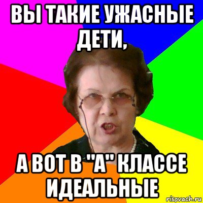 вы такие ужасные дети, а вот в "а" классе идеальные, Мем Типичная училка