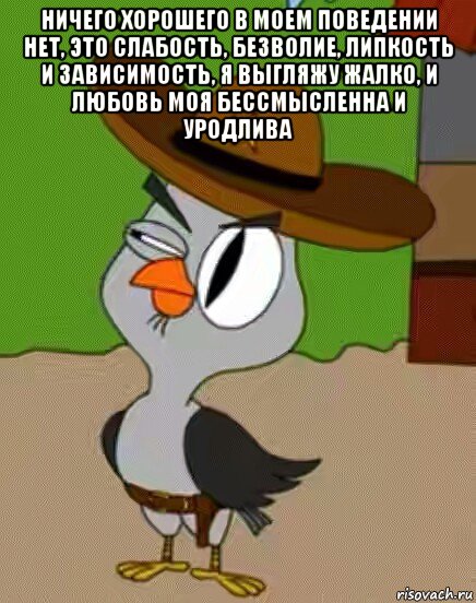 ничего хорошего в моем поведении нет, это слабость, безволие, липкость и зависимость, я выгляжу жалко, и любовь моя бессмысленна и уродлива , Мем    Упоротая сова