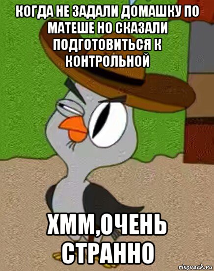 когда не задали домашку по матеше но сказали подготовиться к контрольной хмм,очень странно