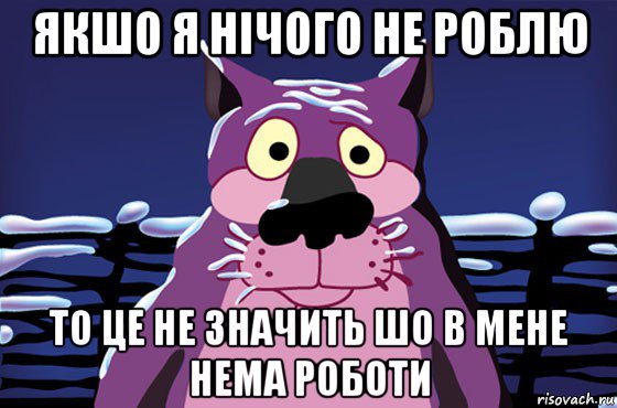 якшо я нічого не роблю то це не значить шо в мене нема роботи