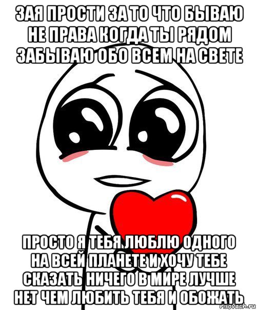 зая прости за то что бываю не права когда ты рядом забываю обо всем на свете просто я тебя люблю одного на всей планете и хочу тебе сказать ничего в мире лучше нет чем любить тебя и обожать, Мем  Я тебя люблю