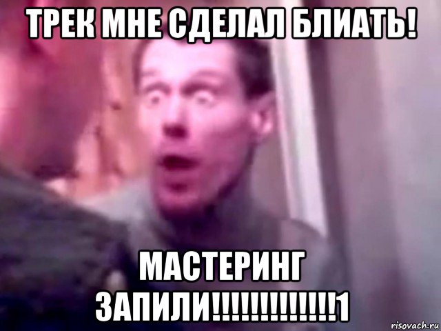 трек мне сделал блиать! мастеринг запили!!!!!!!!!!!!!1, Мем Запили