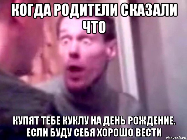 когда родители сказали что купят тебе куклу на день рождение. если буду себя хорошо вести