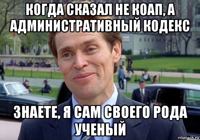 когда сказал не коап, а административный кодекс знаете, я сам своего рода ученый, Мем Знаете я и сам своего рода учёный