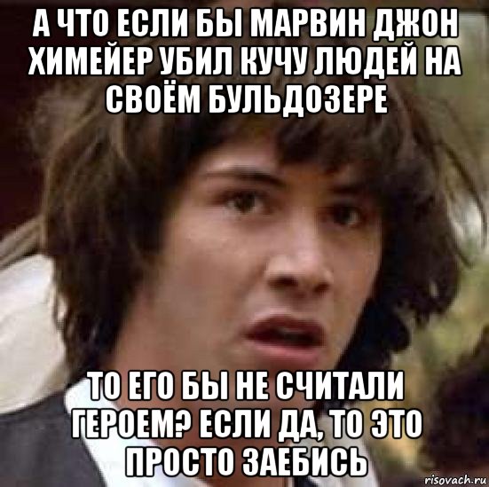 а что если бы марвин джон химейер убил кучу людей на своём бульдозере то его бы не считали героем? если да, то это просто заебись, Мем А что если (Киану Ривз)