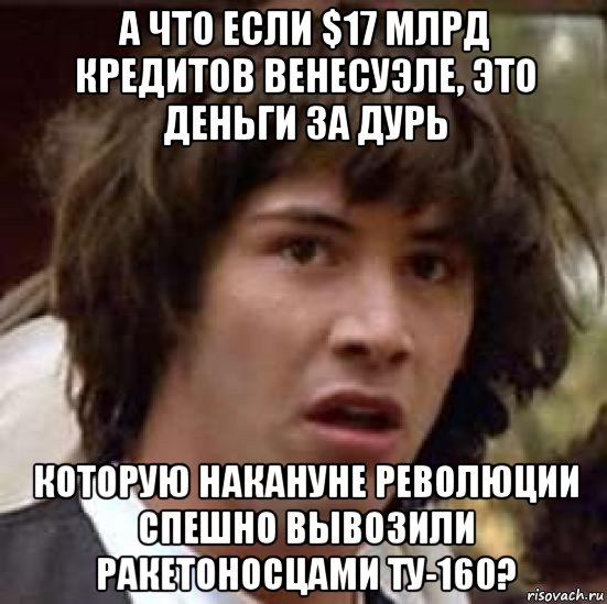 а что если $17 млрд кредитов венесуэле, это деньги за дурь которую накануне революции спешно вывозили ракетоносцами ту-160?, Мем А что если (Киану Ривз)