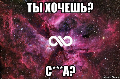 ты хочешь? с***а?