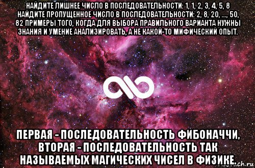 найдите лишнее число в последовательности: 1, 1, 2, 3, 4, 5, 8 найдите пропущенное число в последовательности: 2, 8, 20, ..., 50, 82 примеры того, когда для выбора правильного варианта нужны знания и умение анализировать, а не какой-то мифический опыт. первая - последовательность фибоначчи, вторая - последовательность так называемых магических чисел в физике., Мем офигенно