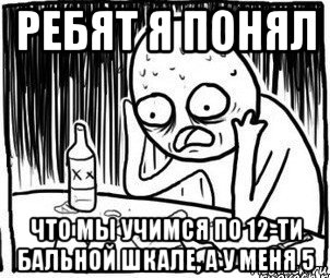 ребят я понял что мы учимся по 12-ти бальной шкале, а у меня 5, Мем Алкоголик-кадр