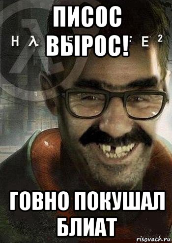 писос вырос! говно покушал блиат