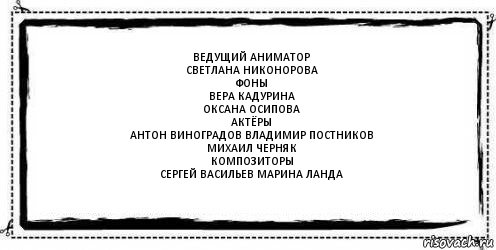 Ведущий аниматор
Светлана Никонорова
Фоны
Вера Кадурина
Оксана Осипова
Актёры
Антон Виноградов Владимир Постников
Михаил Черняк
Композиторы
Сергей Васильев Марина Ланда , Комикс Асоциальная антиреклама