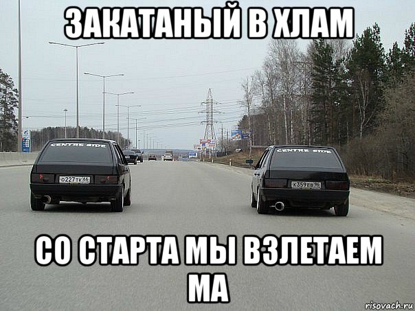 закатаный в хлам со старта мы взлетаем ма
