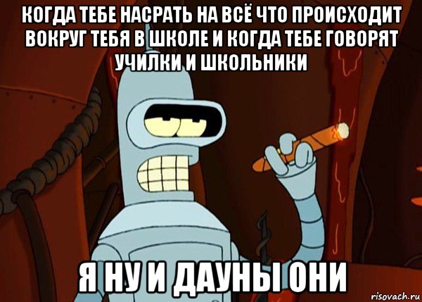 когда тебе насрать на всё что происходит вокруг тебя в школе и когда тебе говорят училки и школьники я ну и дауны они