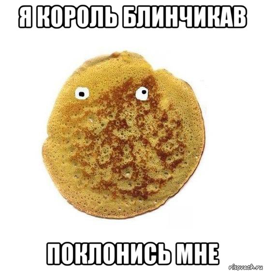 я король блинчикав поклонись мне