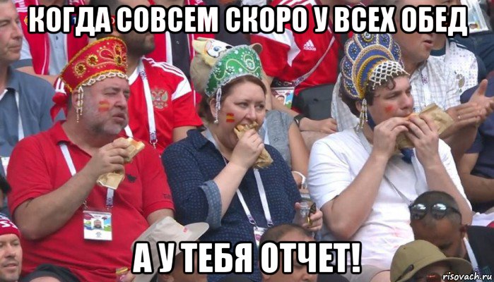 когда совсем скоро у всех обед а у тебя отчет!