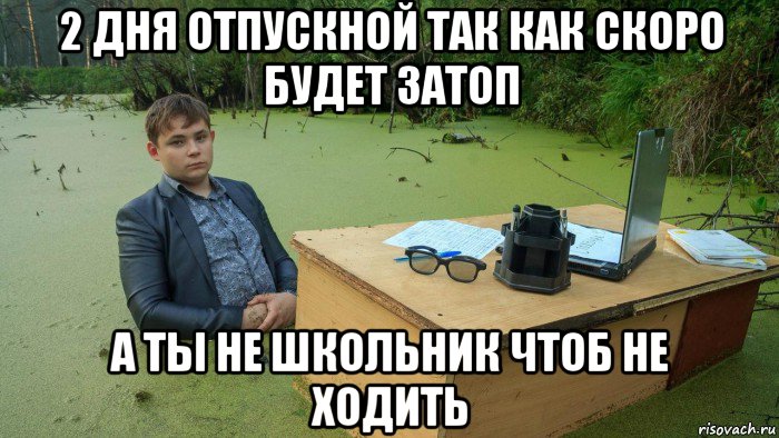 2 дня отпускной так как скоро будет затоп а ты не школьник чтоб не ходить, Мем  Парень сидит в болоте