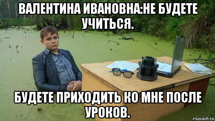 валентина ивановна:не будете учиться. будете приходить ко мне после уроков., Мем  Парень сидит в болоте