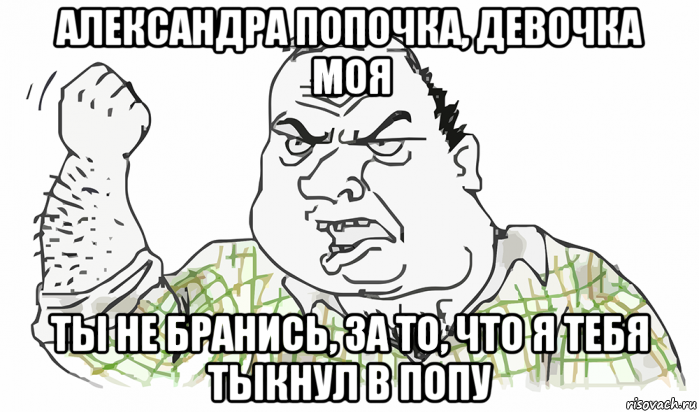 александра попочка, девочка моя ты не бранись, за то, что я тебя тыкнул в попу, Мем Будь мужиком