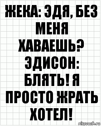 Жека: Эдя, без меня хаваешь?
Эдисон: Блять! Я просто жрать хотел!, Комикс  бумага