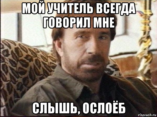 мой учитель всегда говорил мне слышь, ослоёб, Мем чак норрис