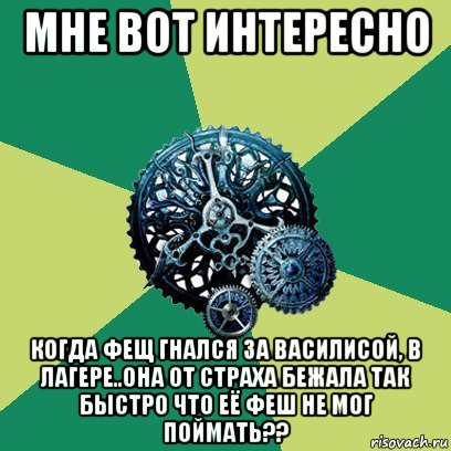 мне вот интересно когда фещ гнался за василисой, в лагере..она от страха бежала так быстро что её феш не мог поймать??