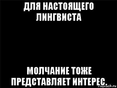 для настоящего лингвиста молчание тоже представляет интерес.