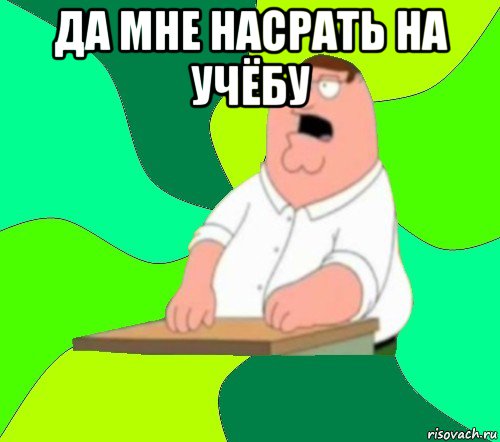 да мне насрать на учёбу , Мем  Да всем насрать (Гриффин)