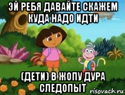 эй ребя давайте скажем куда надо идти (дети) в жопу дура следопыт, Мем Даша следопыт