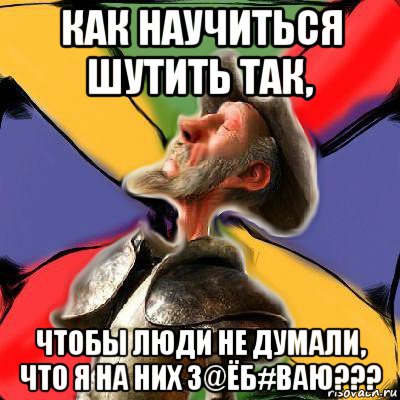 как научиться шутить так, чтобы люди не думали, что я на них з@ёб#ваю???, Мем Дон Кихот Сервантеса Соционика