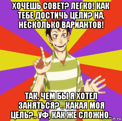 хочешь совет? легко! как тебе достичь цели? на, несколько вариантов! так, чем бы я хотел заняться? .. какая моя цель?.. уф, как же сложно.., Мем Дон Кихот Соционика