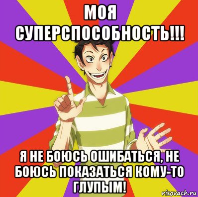 моя суперспособность!!! я не боюсь ошибаться, не боюсь показаться кому-то глупым!