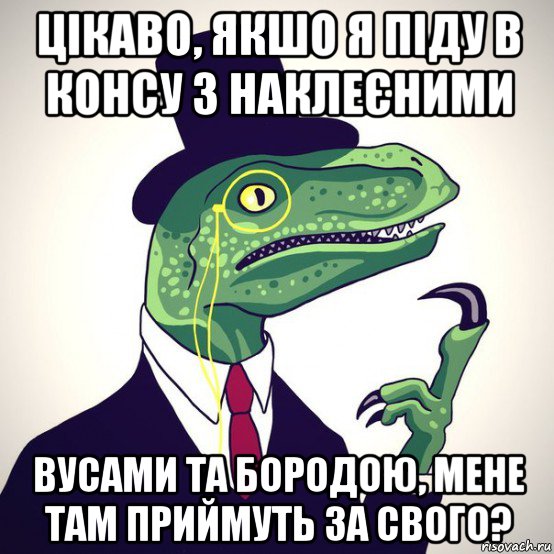 цікаво, якшо я піду в консу з наклеєними вусами та бородою, мене там приймуть за свого?