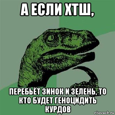 а если хтш, перебьёт зинок и зелень, то кто будет геноцидить курдов