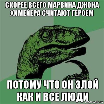 скорее всего марвина джона химейера считают героем потому что он злой как и все люди, Мем Филосораптор