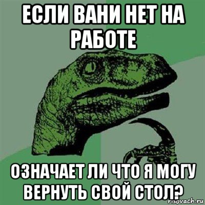 если вани нет на работе означает ли что я могу вернуть свой стол?, Мем Филосораптор