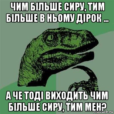 чим більше сиру, тим більше в ньому дірок ... а че тоді виходить чим більше сиру, тим мен?