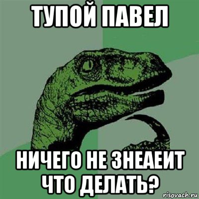 тупой павел ничего не знеаеит что делать?, Мем Филосораптор