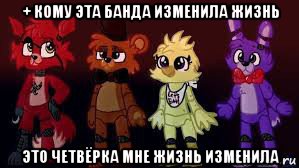 + кому эта банда изменила жизнь это четвёрка мне жизнь изменила, Мем Фнаф