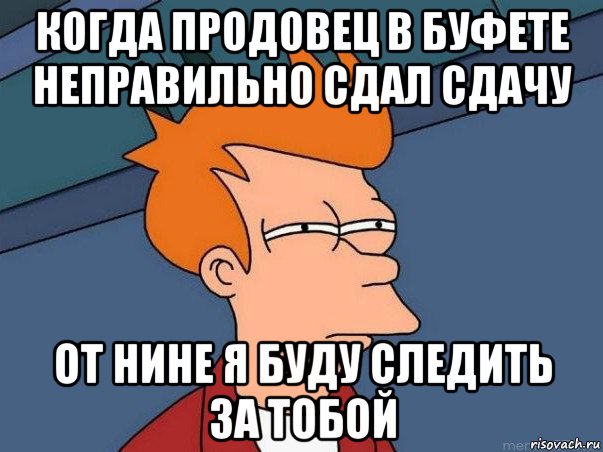 когда продовец в буфете неправильно сдал сдачу от нине я буду следить за тобой, Мем  Фрай (мне кажется или)