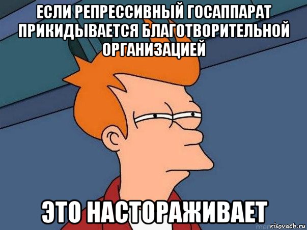 если репрессивный госаппарат прикидывается благотворительной организацией это настораживает, Мем  Фрай (мне кажется или)