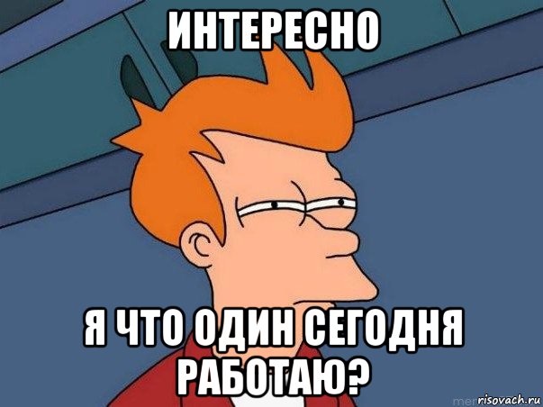 интересно я что один сегодня работаю?, Мем  Фрай (мне кажется или)